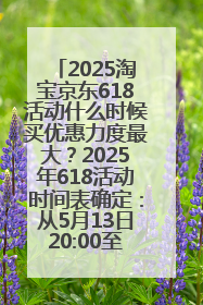 2025淘宝京东618活动什么时候买优惠力度最大？2025年618活动时间表确定：从5月13日20:00至6月18日24时