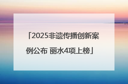 2025非遗传播创新案例公布 丽水4项上榜