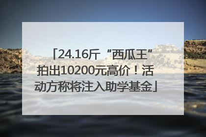 24.16斤“西瓜王”拍出10200元高价！活动方称将注入助学基金