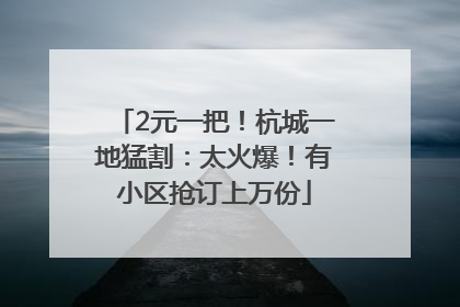 2元一把！杭城一地猛割：太火爆！有小区抢订上万份