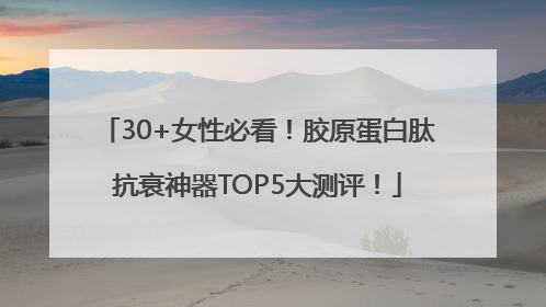 30+女性必看！胶原蛋白肽抗衰神器TOP5大测评！