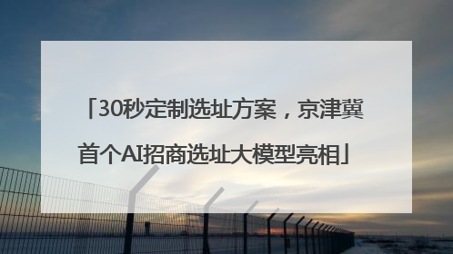 30秒定制选址方案，京津冀首个AI招商选址大模型亮相