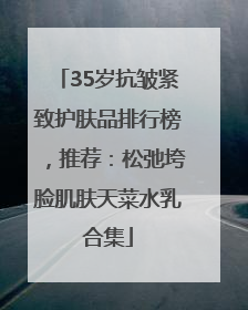 35岁抗皱紧致护肤品排行榜，推荐：松弛垮脸肌肤天菜水乳合集