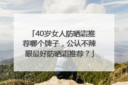 40岁女人防晒霜推荐哪个牌子，公认不辣眼最好防晒霜推荐？