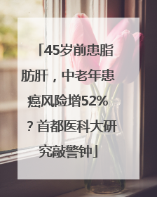 45岁前患脂肪肝，中老年患癌风险增52%？首都医科大研究敲警钟