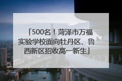 500名！菏泽市万福实验学校面向牡丹区、鲁西新区招收高一新生