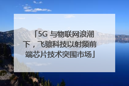 5G 与物联网浪潮下，飞骧科技以射频前端芯片技术突围市场