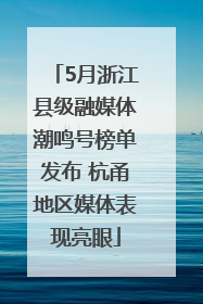 5月浙江县级融媒体潮鸣号榜单发布 杭甬地区媒体表现亮眼