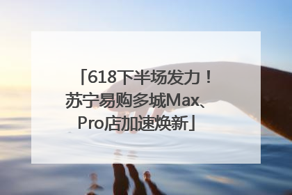 618下半场发力！苏宁易购多城Max、Pro店加速焕新