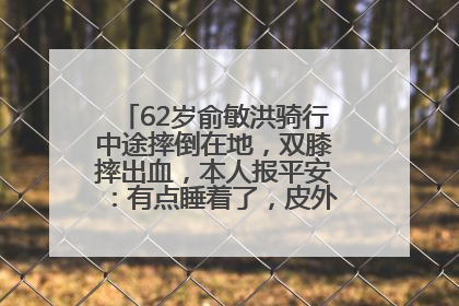 62岁俞敏洪骑行中途摔倒在地，双膝摔出血，本人报平安：有点睡着了，皮外伤，不用担心