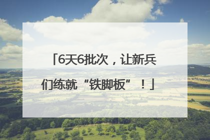 6天6批次，让新兵们练就“铁脚板”！