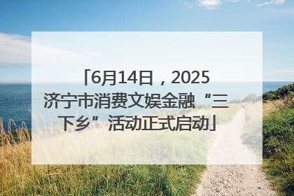 6月14日，2025济宁市消费文娱金融“三下乡”活动正式启动