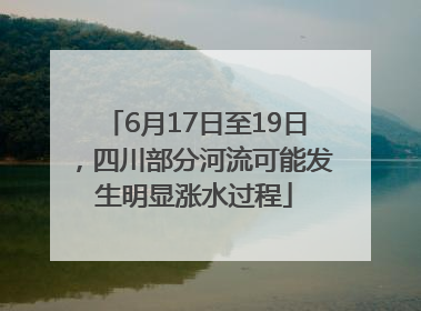 6月17日至19日，四川部分河流可能发生明显涨水过程