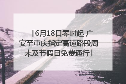 6月18日零时起 广安至重庆指定高速路段周末及节假日免费通行