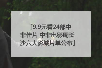 9.9元看24部中非佳片 中非电影周长沙六大影城片单公布