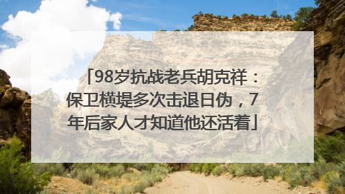 98岁抗战老兵胡克祥：保卫横堤多次击退日伪，7年后家人才知道他还活着