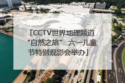 CCTV世界地理频道“自然之旅” 六一儿童节特别观影会举办