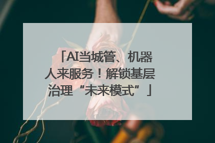 AI当城管、机器人来服务！解锁基层治理“未来模式”