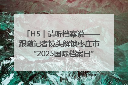 H5｜请听档案说——跟随记者镜头解锁枣庄市“2025国际档案日”的N种打开方式