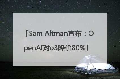 Sam Altman宣布：OpenAI对o3降价80%